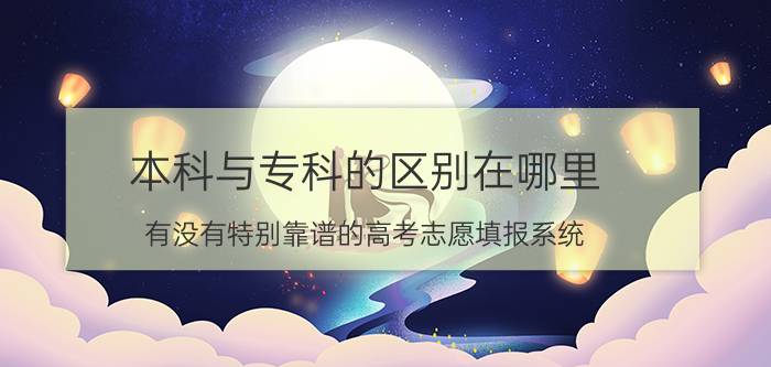 本科与专科的区别在哪里 有没有特别靠谱的高考志愿填报系统？就是很精准的那种，志愿卡好多都是概率？